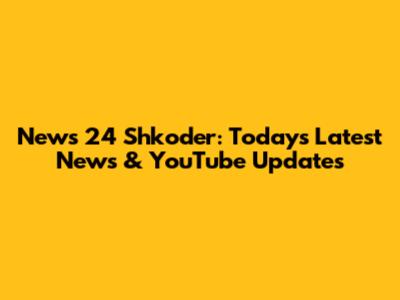 News 24 Shkoder: Today's Latest News & YouTube Updates