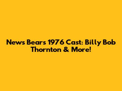 News Bears 1976 Cast: Billy Bob Thornton & More!