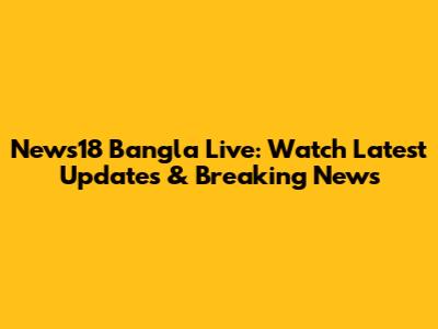 News18 Bangla Live: Watch Latest Updates & Breaking News