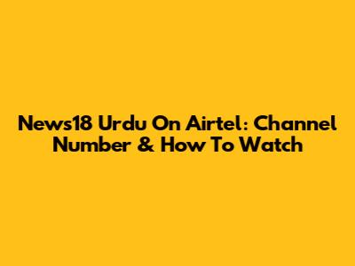 News18 Urdu On Airtel: Channel Number & How To Watch