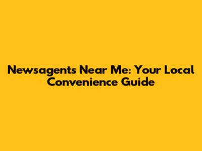 Newsagents Near Me: Your Local Convenience Guide