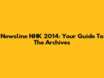 Newsline NHK 2014: Your Guide To The Archives