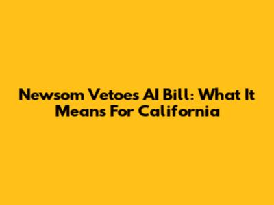 Newsom Vetoes AI Bill: What It Means For California