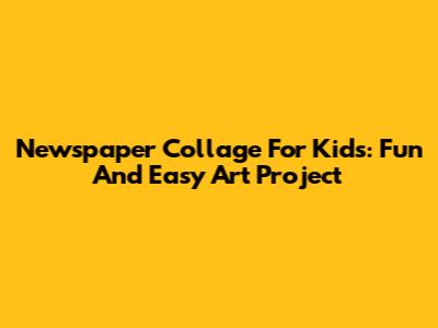 Newspaper Collage For Kids: Fun And Easy Art Project
