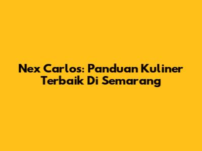 Nex Carlos: Panduan Kuliner Terbaik Di Semarang