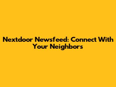 Nextdoor Newsfeed: Connect With Your Neighbors