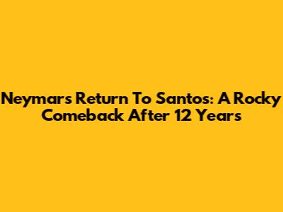Neymar's Return To Santos: A Rocky Comeback After 12 Years