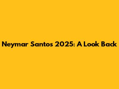 Neymar Santos 2025: A Look Back