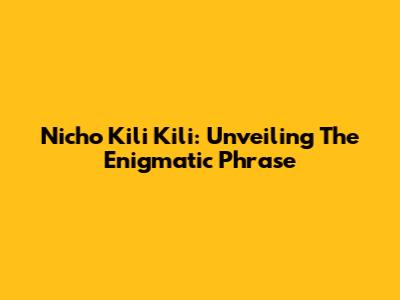 Nicho Kili Kili: Unveiling The Enigmatic Phrase