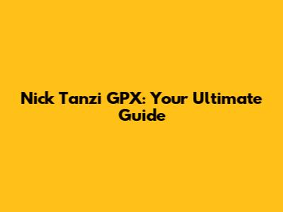 Nick Tanzi GPX: Your Ultimate Guide
