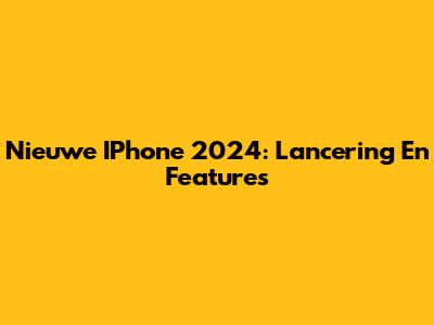 Nieuwe IPhone 2024: Lancering En Features