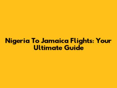 Nigeria To Jamaica Flights: Your Ultimate Guide