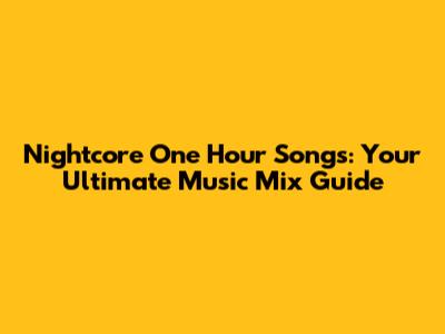 Nightcore One Hour Songs: Your Ultimate Music Mix Guide