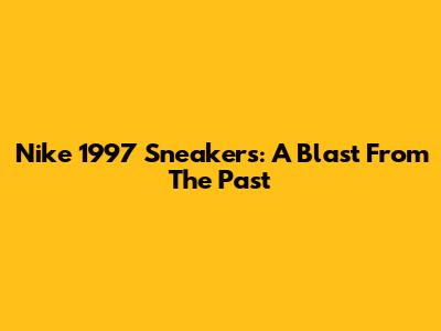 Nike 1997 Sneakers: A Blast From The Past