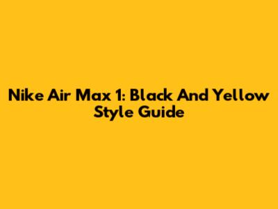 Nike Air Max 1: Black And Yellow Style Guide