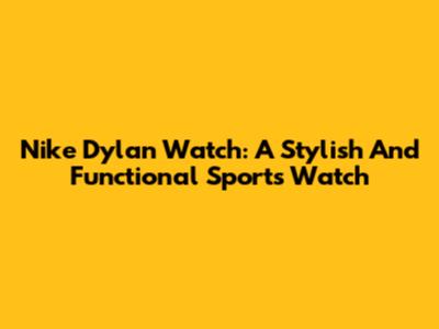 Nike Dylan Watch: A Stylish And Functional Sports Watch