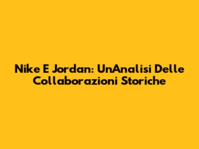 Nike E Jordan: Un'Analisi Delle Collaborazioni Storiche
