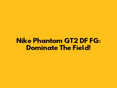 Nike Phantom GT2 DF FG: Dominate The Field!