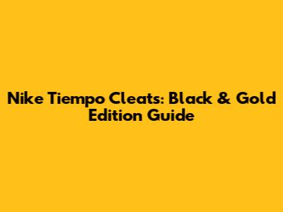 Nike Tiempo Cleats: Black & Gold Edition Guide
