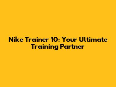 Nike Trainer 10: Your Ultimate Training Partner