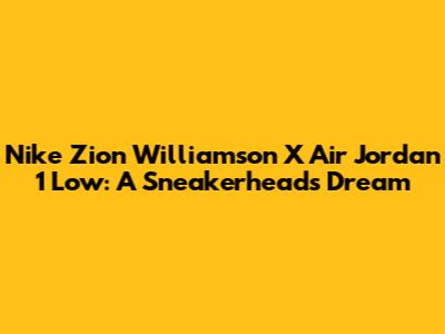 Nike Zion Williamson X Air Jordan 1 Low: A Sneakerhead's Dream