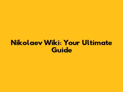 Nikolaev Wiki: Your Ultimate Guide