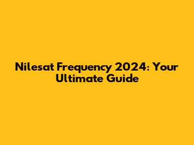 Nilesat Frequency 2024: Your Ultimate Guide