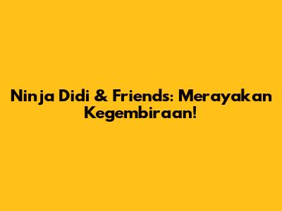 Ninja Didi & Friends: Merayakan Kegembiraan!