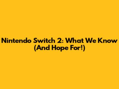 Nintendo Switch 2: What We Know (And Hope For!)