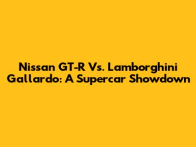 Nissan GT-R Vs. Lamborghini Gallardo: A Supercar Showdown