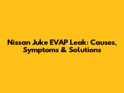 Nissan Juke EVAP Leak: Causes, Symptoms & Solutions