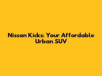 Nissan Kicks: Your Affordable Urban SUV