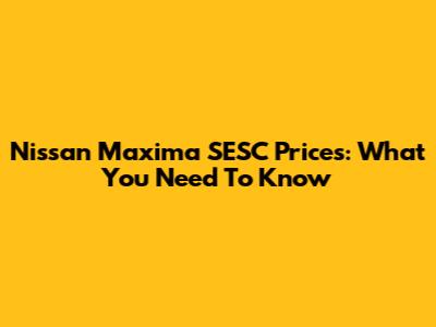 Nissan Maxima SESC Prices: What You Need To Know