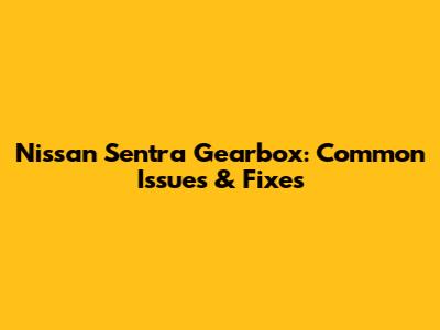 Nissan Sentra Gearbox: Common Issues & Fixes