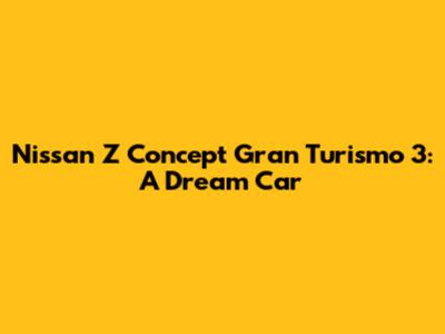 Nissan Z Concept Gran Turismo 3: A Dream Car
