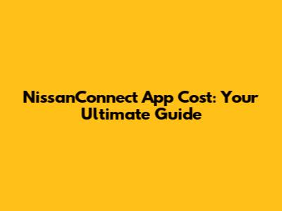 NissanConnect App Cost: Your Ultimate Guide