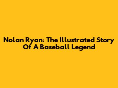 Nolan Ryan: The Illustrated Story Of A Baseball Legend