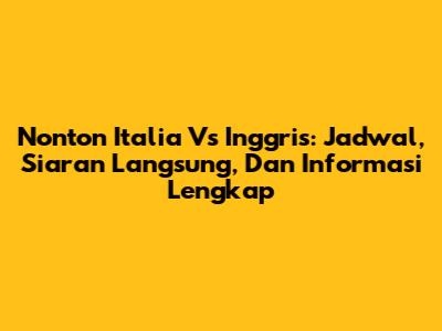 Nonton Italia Vs Inggris: Jadwal, Siaran Langsung, Dan Informasi Lengkap