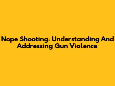 Nope Shooting: Understanding And Addressing Gun Violence