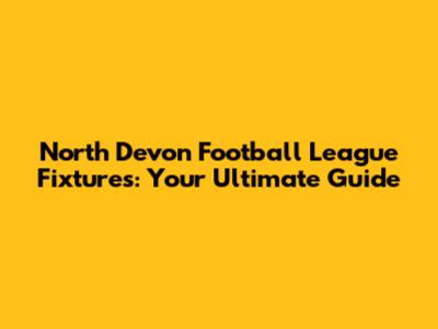 North Devon Football League Fixtures: Your Ultimate Guide