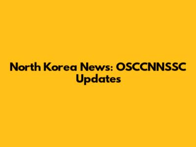 North Korea News: OSCCNNSSC Updates
