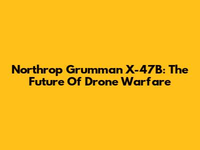 Northrop Grumman X-47B: The Future Of Drone Warfare