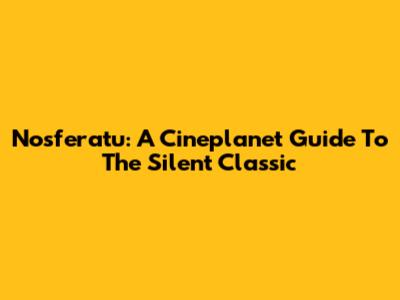 Nosferatu: A Cineplanet Guide To The Silent Classic