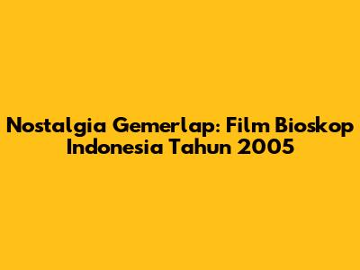 Nostalgia Gemerlap: Film Bioskop Indonesia Tahun 2005
