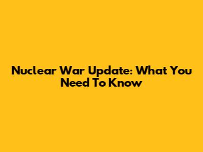 Nuclear War Update: What You Need To Know