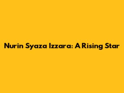 Nurin Syaza Izzara: A Rising Star