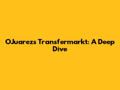 O'Juarez's Transfermarkt: A Deep Dive