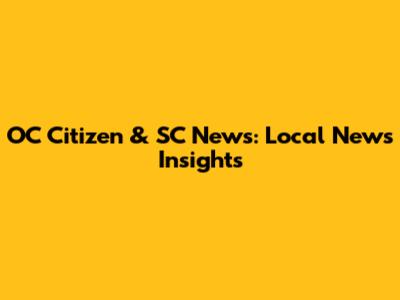 OC Citizen & SC News: Local News Insights