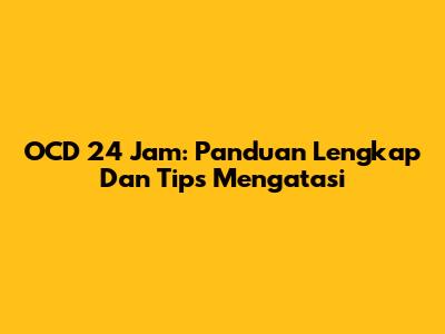 OCD 24 Jam: Panduan Lengkap Dan Tips Mengatasi