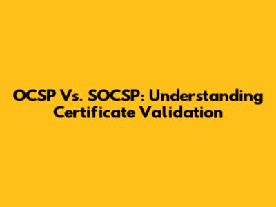 OCSP Vs. SOCSP: Understanding Certificate Validation